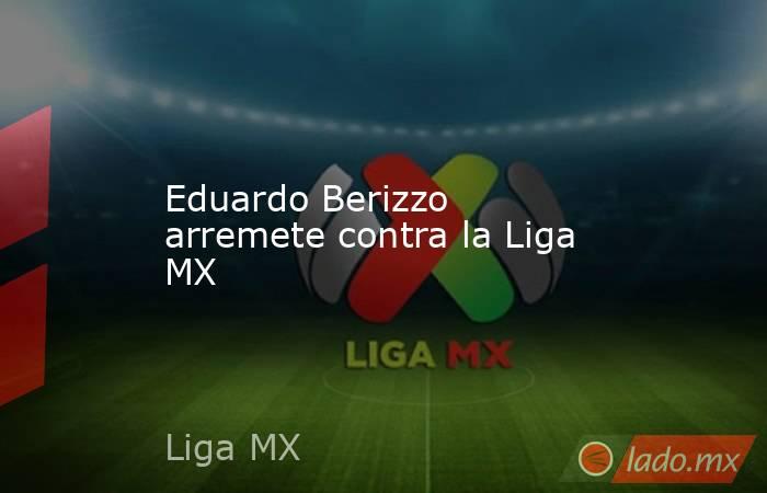 Eduardo Berizzo arremete contra la Liga MX. Noticias en tiempo real