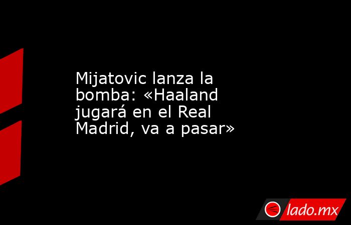 Mijatovic lanza la bomba: «Haaland jugará en el Real Madrid, va a pasar». Noticias en tiempo real