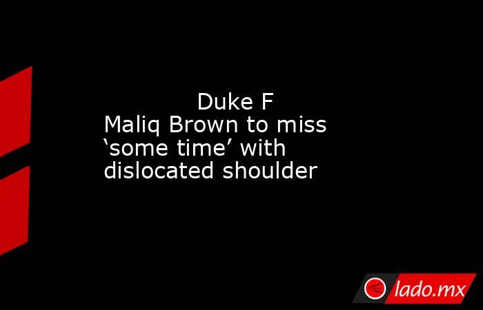             Duke F Maliq Brown to miss ‘some time’ with dislocated shoulder        . Noticias en tiempo real