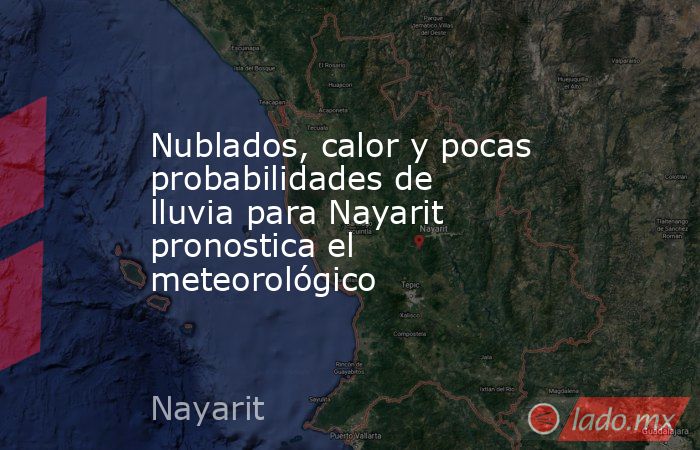 Nublados, calor y pocas probabilidades de lluvia para Nayarit pronostica el meteorológico. Noticias en tiempo real