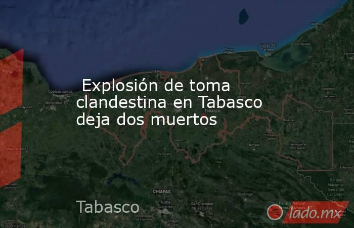  Explosión de toma clandestina en Tabasco deja dos muertos. Noticias en tiempo real