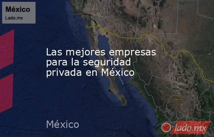 Las mejores empresas para la seguridad privada en México. Noticias en tiempo real