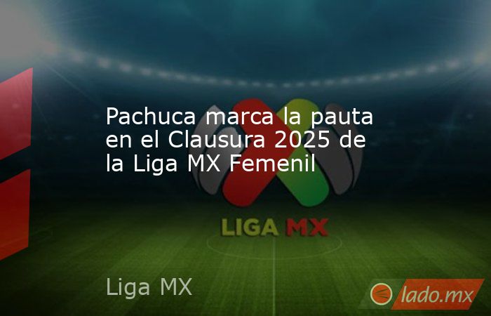 Pachuca marca la pauta en el Clausura 2025 de la Liga MX Femenil. Noticias en tiempo real
