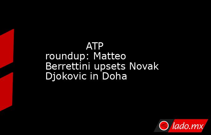             ATP roundup: Matteo Berrettini upsets Novak Djokovic in Doha        . Noticias en tiempo real