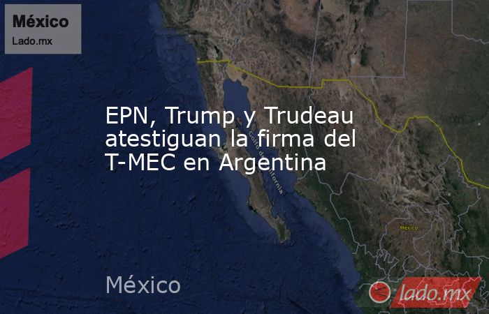 EPN, Trump y Trudeau atestiguan la firma del T-MEC en Argentina. Noticias en tiempo real