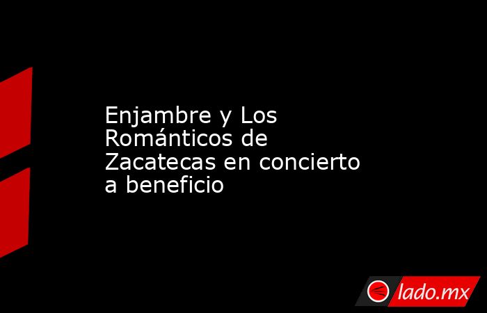 Enjambre y Los Románticos de Zacatecas en concierto a beneficio. Noticias en tiempo real