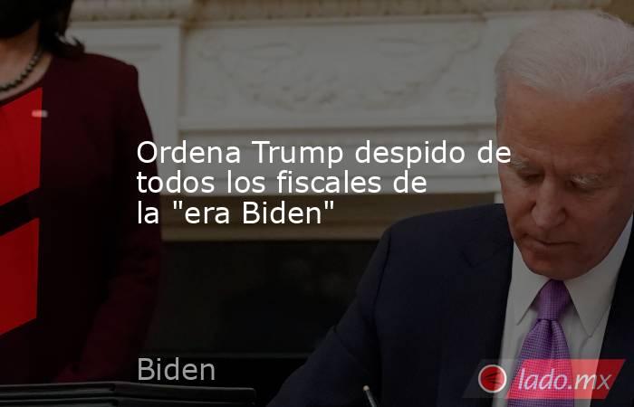 Ordena Trump despido de todos los fiscales de la 