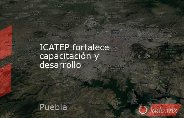 ICATEP fortalece capacitación y desarrollo. Noticias en tiempo real