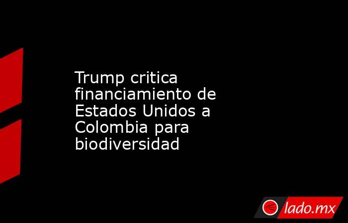 Trump critica financiamiento de Estados Unidos a Colombia para biodiversidad. Noticias en tiempo real