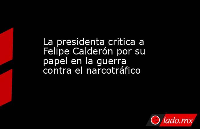 La presidenta critica a Felipe Calderón por su papel en la guerra contra el narcotráfico. Noticias en tiempo real