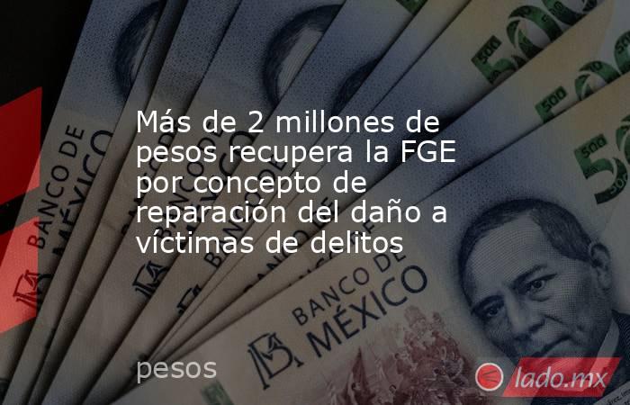 Más de 2 millones de pesos recupera la FGE por concepto de reparación del daño a víctimas de delitos. Noticias en tiempo real