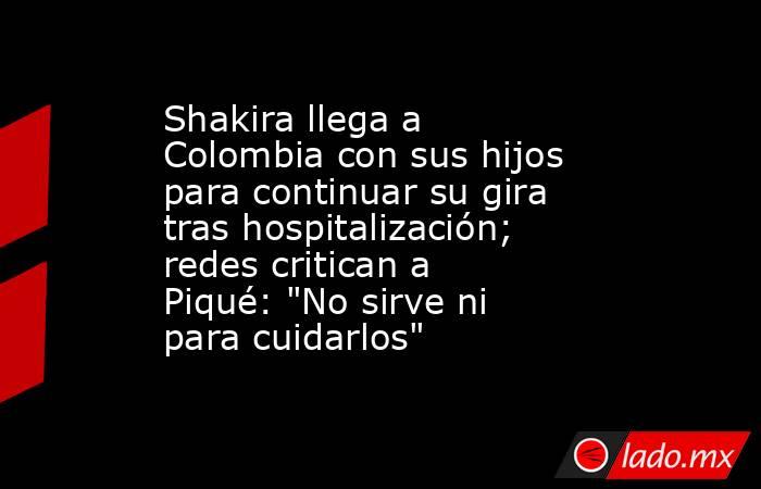 Shakira llega a Colombia con sus hijos para continuar su gira tras hospitalización; redes critican a Piqué: 