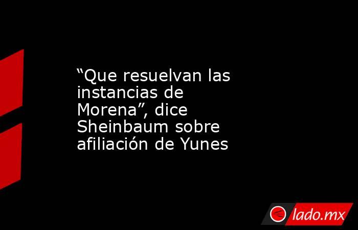 “Que resuelvan las instancias de Morena”, dice Sheinbaum sobre afiliación de Yunes. Noticias en tiempo real