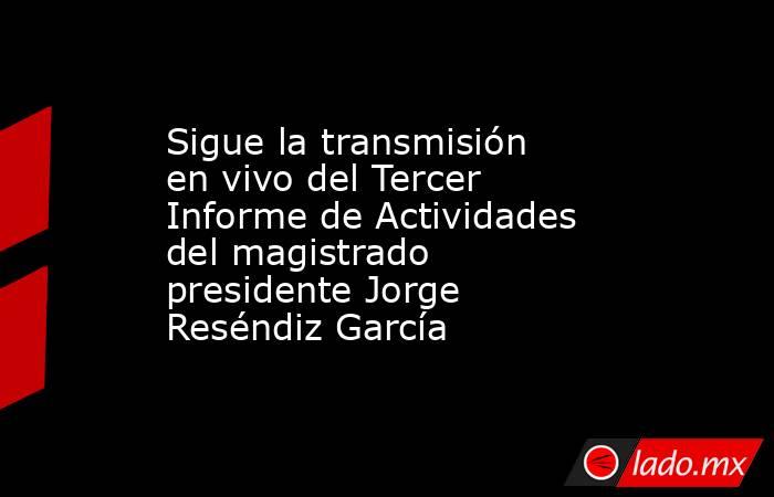 Sigue la transmisión en vivo del Tercer Informe de Actividades del magistrado presidente Jorge Reséndiz García. Noticias en tiempo real