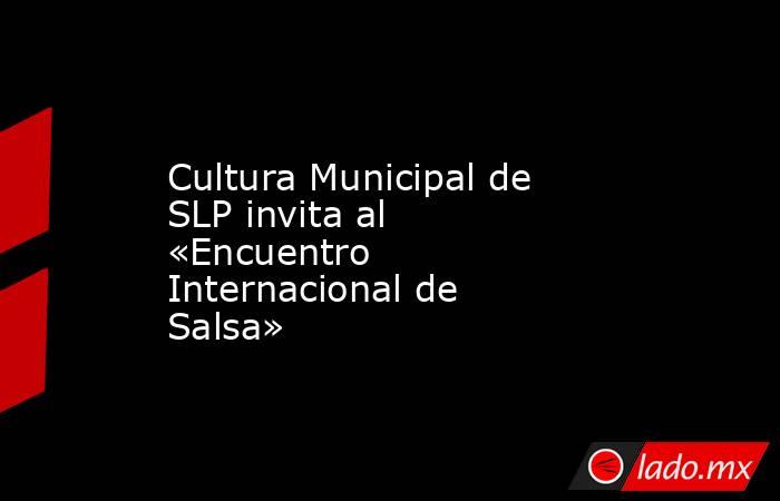 Cultura Municipal de SLP invita al «Encuentro Internacional de Salsa». Noticias en tiempo real