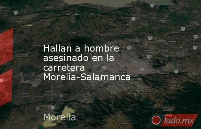 Hallan a hombre asesinado en la carretera Morelia-Salamanca. Noticias en tiempo real