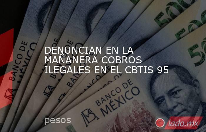 DENUNCIAN EN LA MAÑANERA COBROS ILEGALES EN EL CBTIS 95. Noticias en tiempo real