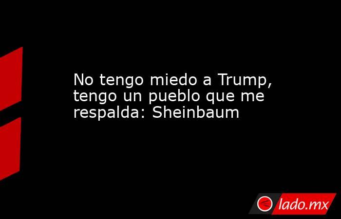 No tengo miedo a Trump, tengo un pueblo que me respalda: Sheinbaum. Noticias en tiempo real