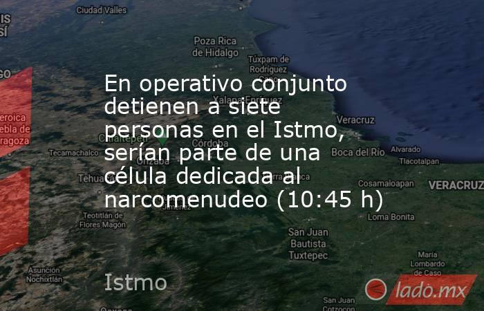 En operativo conjunto detienen a siete personas en el Istmo, serían parte de una célula dedicada al narcomenudeo (10:45 h). Noticias en tiempo real