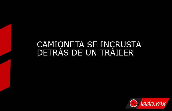 CAMIONETA SE INCRUSTA DETRÁS DE UN TRÁILER. Noticias en tiempo real