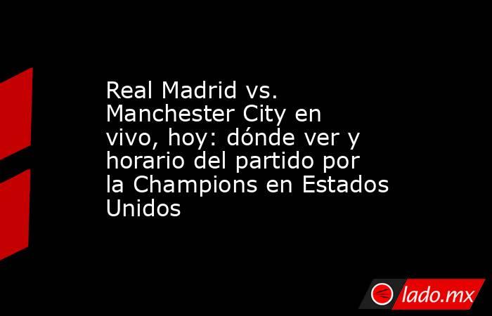 Real Madrid vs. Manchester City en vivo, hoy: dónde ver y horario del partido por la Champions en Estados Unidos. Noticias en tiempo real