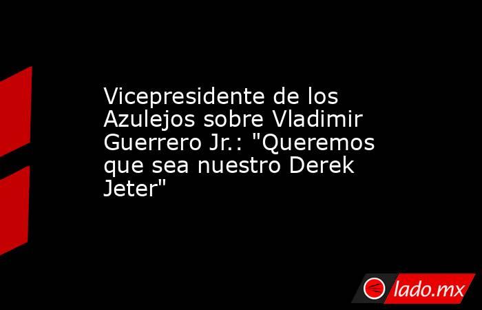 Vicepresidente de los Azulejos sobre Vladimir Guerrero Jr.: 