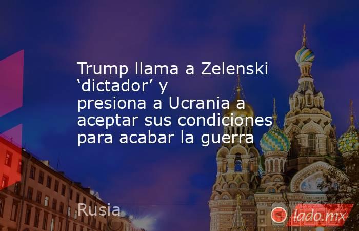 Trump llama a Zelenski ‘dictador’ y presiona a Ucrania a aceptar sus condiciones para acabar la guerra. Noticias en tiempo real