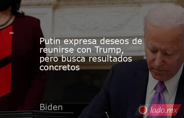 Putin expresa deseos de reunirse con Trump, pero busca resultados concretos. Noticias en tiempo real