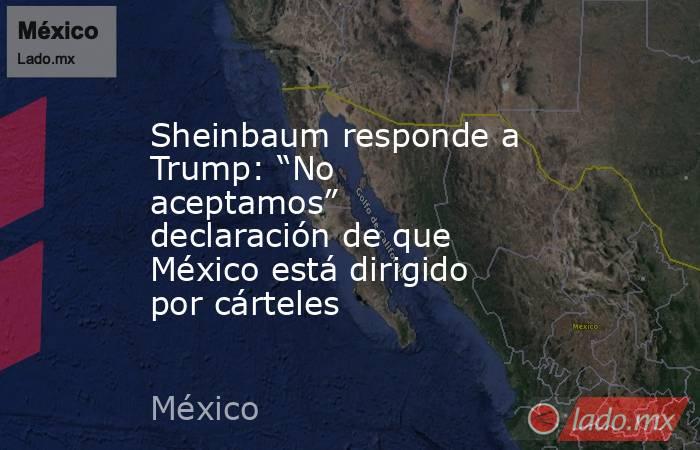Sheinbaum responde a Trump: “No aceptamos” declaración de que México está dirigido por cárteles. Noticias en tiempo real