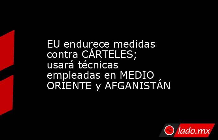 EU endurece medidas contra CÁRTELES; usará técnicas empleadas en MEDIO ORIENTE y AFGANISTÁN. Noticias en tiempo real