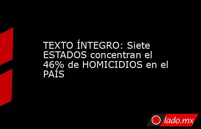 TEXTO ÍNTEGRO: Siete ESTADOS concentran el 46% de HOMICIDIOS en el PAÍS. Noticias en tiempo real