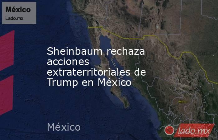 Sheinbaum rechaza acciones extraterritoriales de Trump en México. Noticias en tiempo real