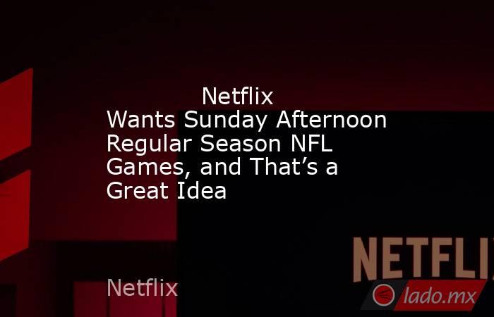             Netflix Wants Sunday Afternoon Regular Season NFL Games, and That’s a Great Idea        . Noticias en tiempo real