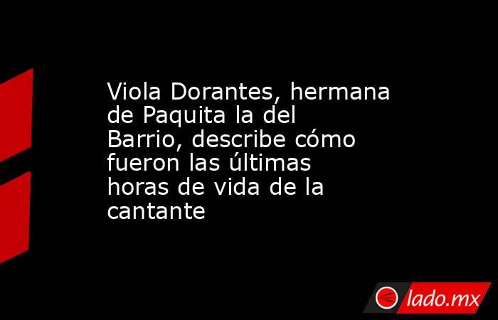 Viola Dorantes, hermana de Paquita la del Barrio, describe cómo fueron las últimas horas de vida de la cantante. Noticias en tiempo real