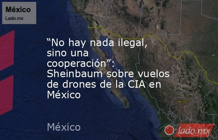 “No hay nada ilegal, sino una cooperación”: Sheinbaum sobre vuelos de drones de la CIA en México. Noticias en tiempo real