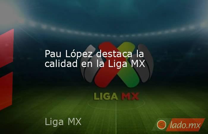 Pau López destaca la calidad en la Liga MX. Noticias en tiempo real