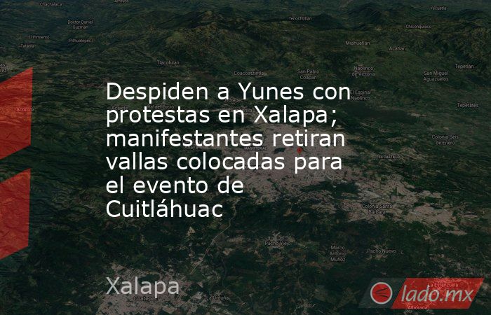Despiden a Yunes con protestas en Xalapa; manifestantes retiran vallas colocadas para el evento de Cuitláhuac. Noticias en tiempo real