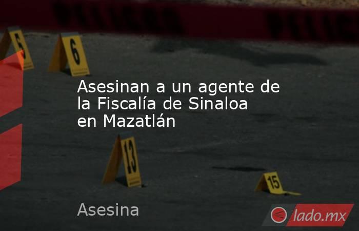 Asesinan a un agente de la Fiscalía de Sinaloa en Mazatlán. Noticias en tiempo real
