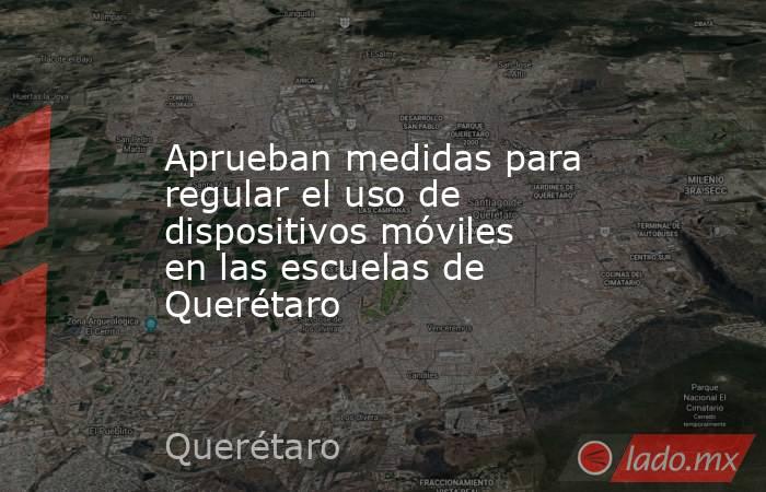 Aprueban medidas para regular el uso de dispositivos móviles en las escuelas de Querétaro. Noticias en tiempo real