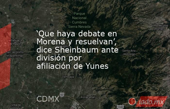 ‘Que haya debate en Morena y resuelvan’, dice Sheinbaum ante división por afiliación de Yunes. Noticias en tiempo real