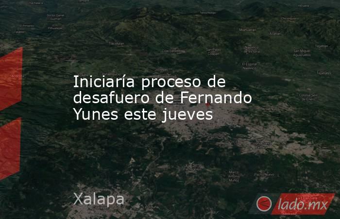 Iniciaría proceso de desafuero de Fernando Yunes este jueves. Noticias en tiempo real