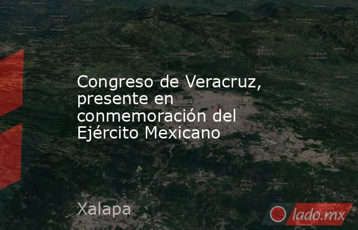 Congreso de Veracruz, presente en conmemoración del Ejército Mexicano. Noticias en tiempo real