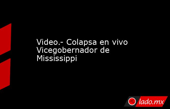 Video.- Colapsa en vivo Vicegobernador de Mississippi. Noticias en tiempo real