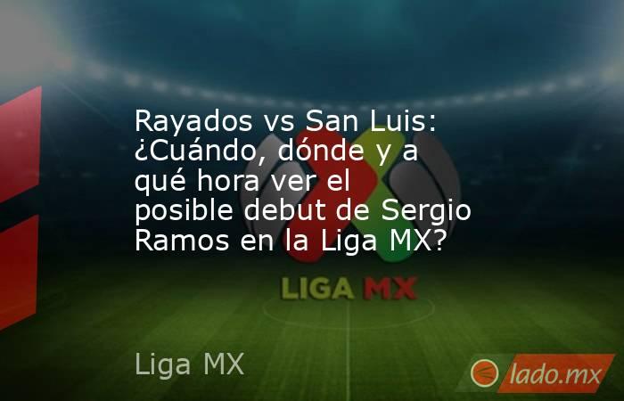 Rayados vs San Luis: ¿Cuándo, dónde y a qué hora ver el posible debut de Sergio Ramos en la Liga MX?. Noticias en tiempo real