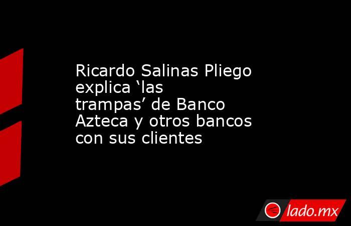 Ricardo Salinas Pliego explica ‘las trampas’ de Banco Azteca y otros bancos con sus clientes . Noticias en tiempo real