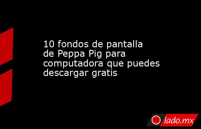 10 fondos de pantalla de Peppa Pig para computadora que puedes descargar gratis. Noticias en tiempo real