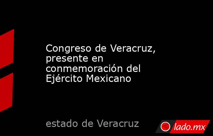 Congreso de Veracruz, presente en conmemoración del Ejército Mexicano. Noticias en tiempo real