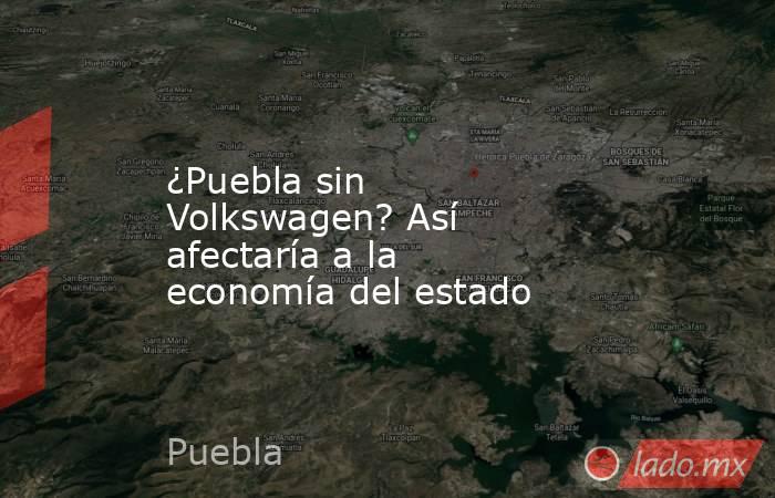 ¿Puebla sin Volkswagen? Así afectaría a la economía del estado. Noticias en tiempo real