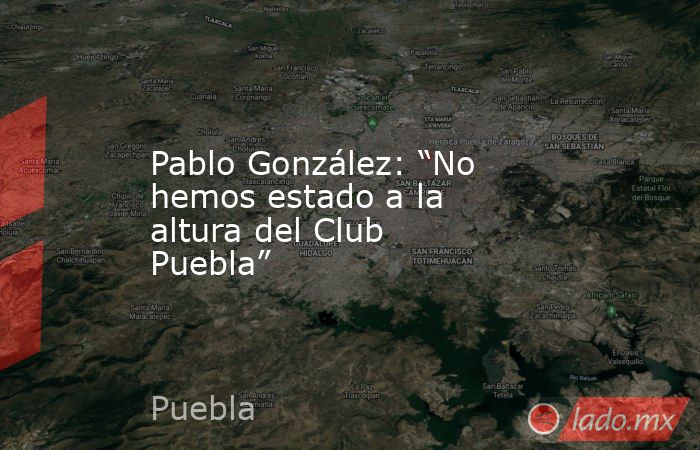 Pablo González: “No hemos estado a la altura del Club Puebla”. Noticias en tiempo real