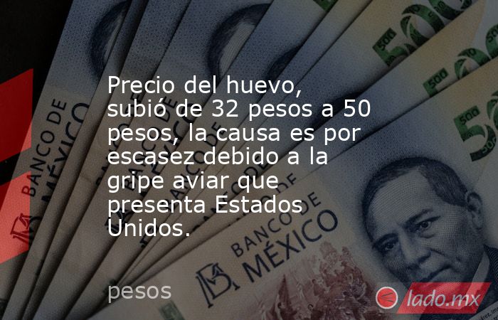 Precio del huevo, subió de 32 pesos a 50 pesos, la causa es por escasez debido a la gripe aviar que presenta Estados Unidos.. Noticias en tiempo real